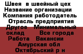 Швея. в швейный цех › Название организации ­ Компания-работодатель › Отрасль предприятия ­ Другое › Минимальный оклад ­ 1 - Все города Работа » Вакансии   . Амурская обл.,Октябрьский р-н